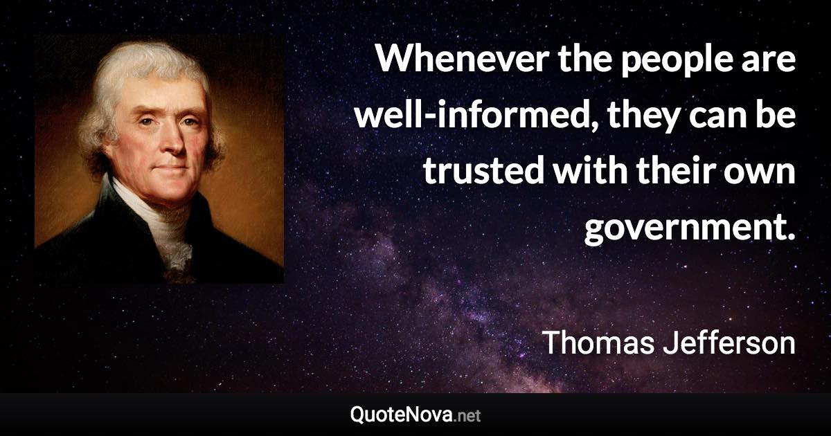 Whenever the people are well-informed, they can be trusted with their own government. - Thomas Jefferson quote