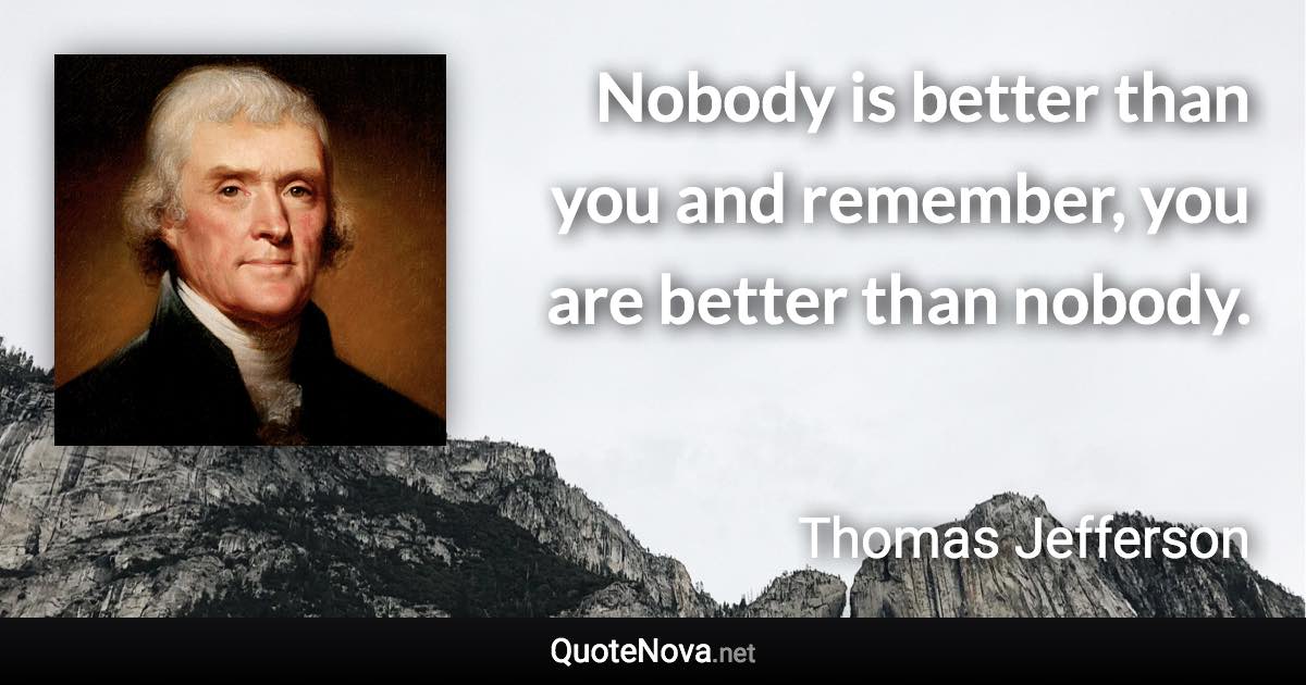 Nobody is better than you and remember, you are better than nobody. - Thomas Jefferson quote