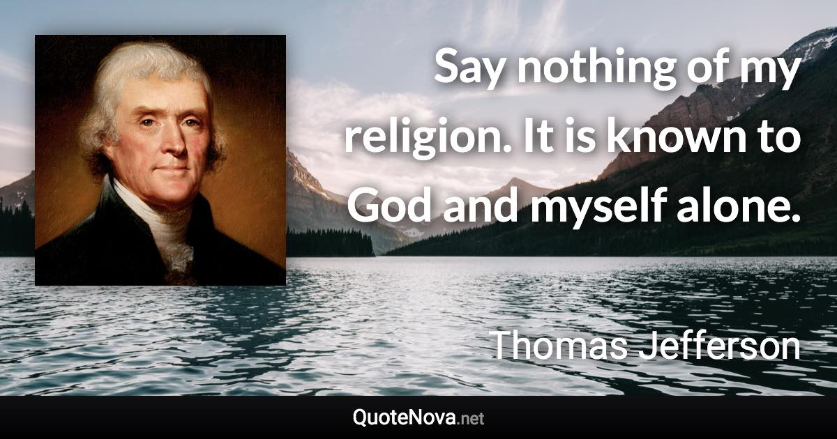 Say nothing of my religion. It is known to God and myself alone. - Thomas Jefferson quote