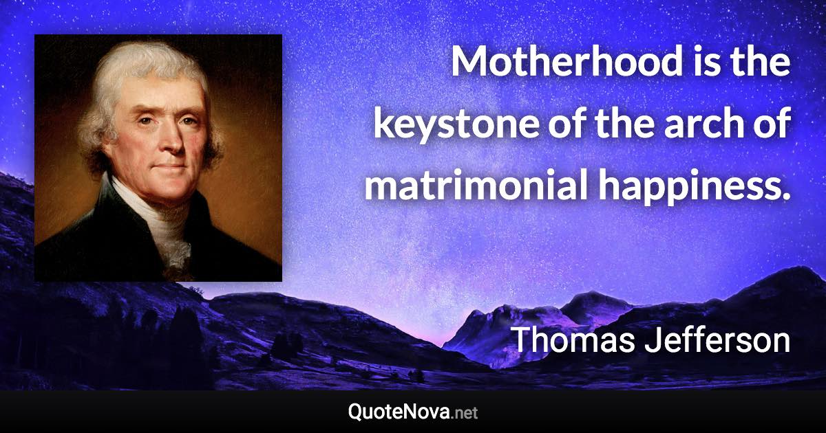 Motherhood is the keystone of the arch of matrimonial happiness. - Thomas Jefferson quote