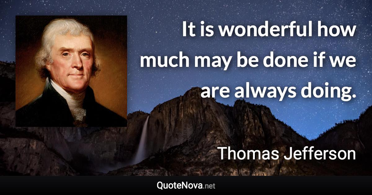 It is wonderful how much may be done if we are always doing. - Thomas Jefferson quote