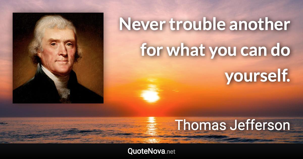 Never trouble another for what you can do yourself. - Thomas Jefferson quote