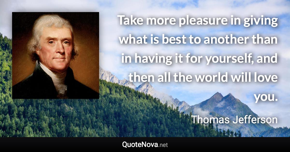 Take more pleasure in giving what is best to another than in having it for yourself, and then all the world will love you. - Thomas Jefferson quote