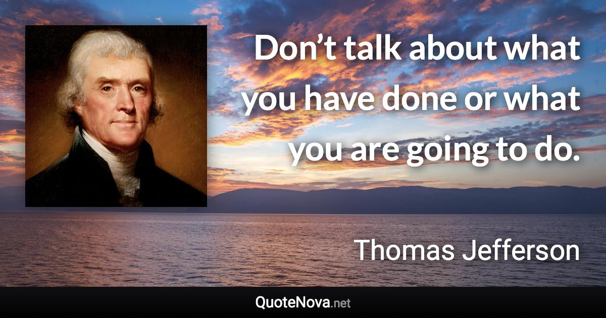 Don’t talk about what you have done or what you are going to do. - Thomas Jefferson quote