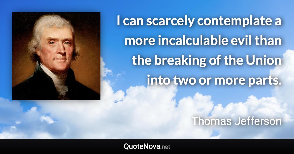 I can scarcely contemplate a more incalculable evil than the breaking of the Union into two or more parts. - Thomas Jefferson quote