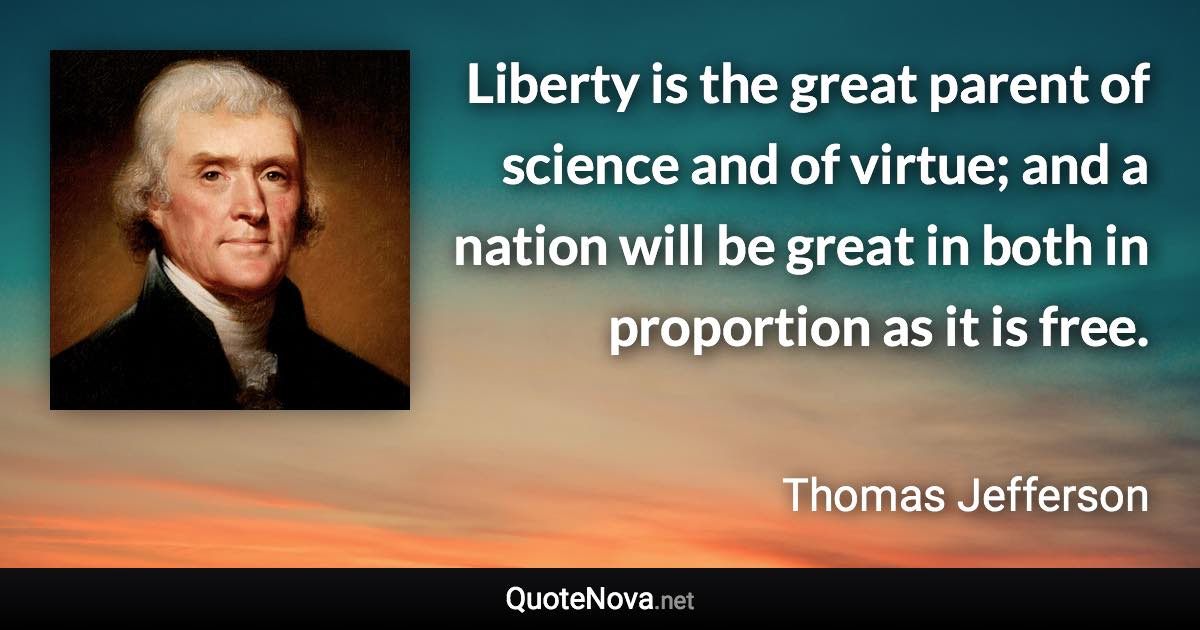 Liberty is the great parent of science and of virtue; and a nation will be great in both in proportion as it is free. - Thomas Jefferson quote