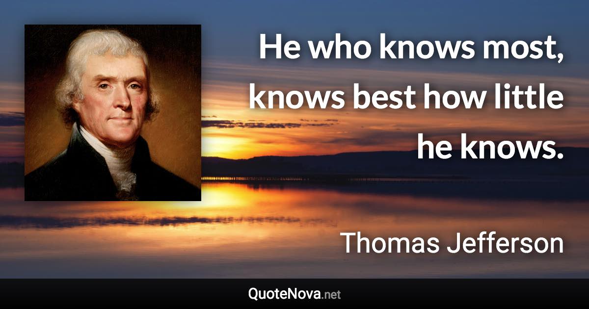 He who knows most, knows best how little he knows. - Thomas Jefferson quote