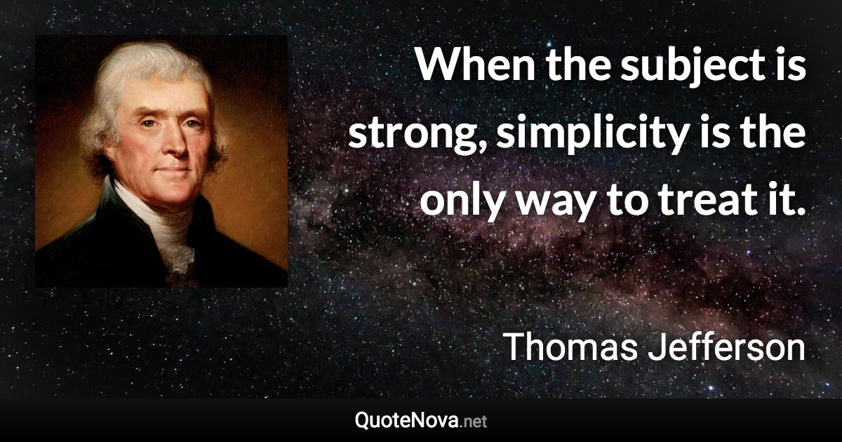 When the subject is strong, simplicity is the only way to treat it. - Thomas Jefferson quote