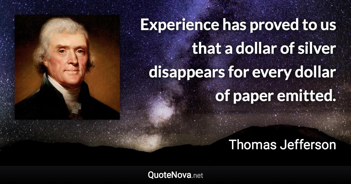 Experience has proved to us that a dollar of silver disappears for every dollar of paper emitted. - Thomas Jefferson quote