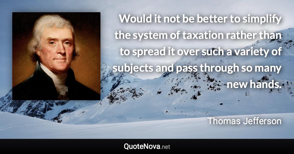 Would it not be better to simplify the system of taxation rather than to spread it over such a variety of subjects and pass through so many new hands. - Thomas Jefferson quote