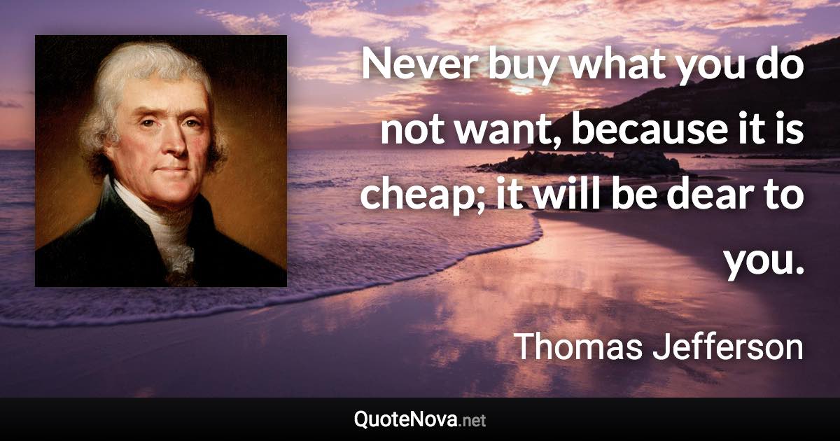 Never buy what you do not want, because it is cheap; it will be dear to you. - Thomas Jefferson quote