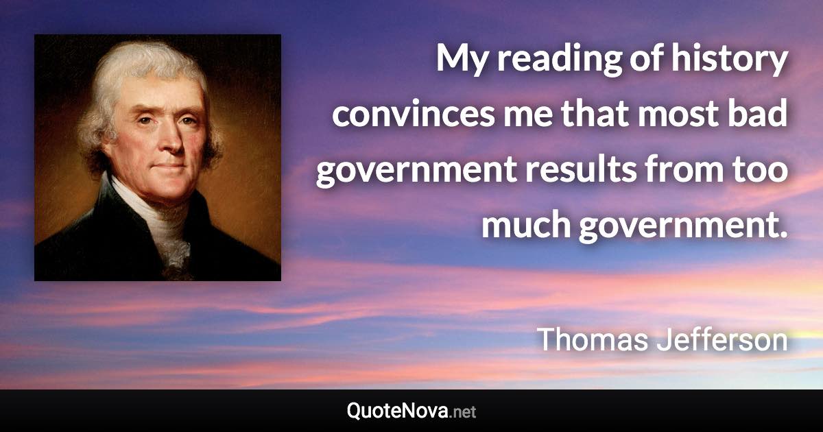 My reading of history convinces me that most bad government results from too much government. - Thomas Jefferson quote