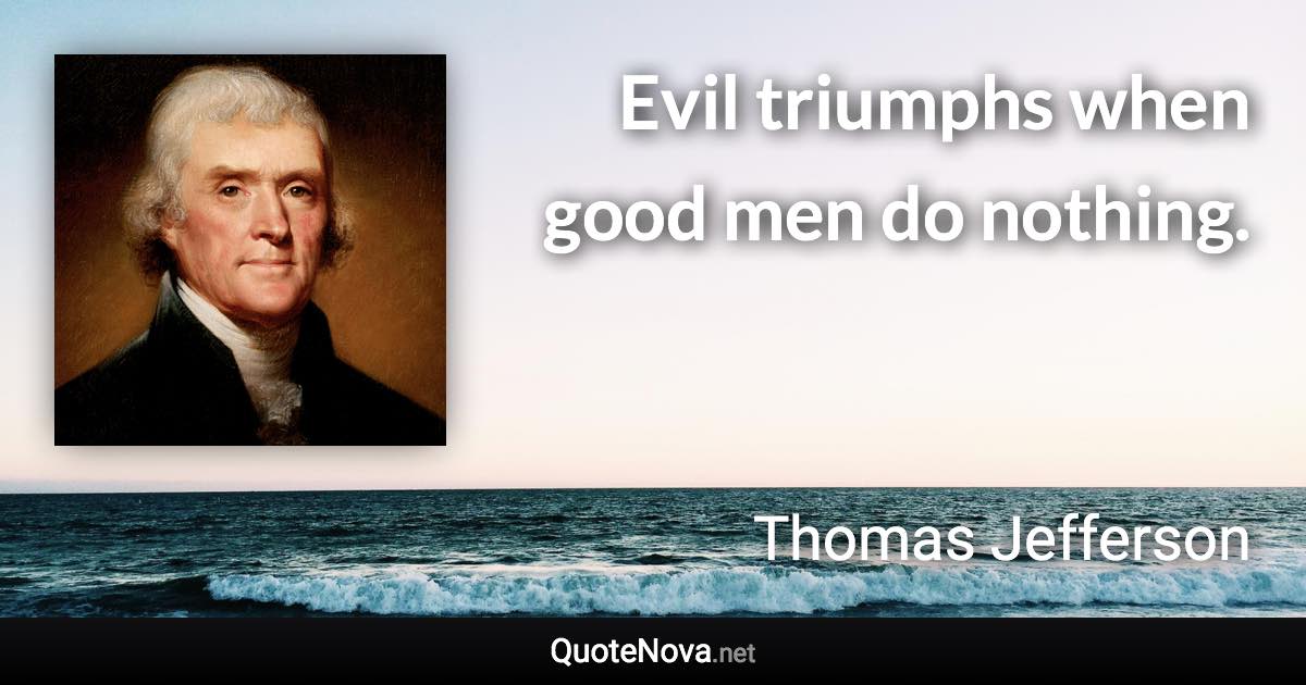 Evil triumphs when good men do nothing. - Thomas Jefferson quote