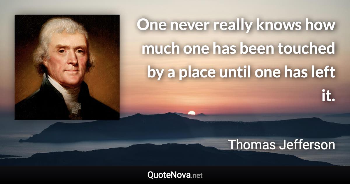 One never really knows how much one has been touched by a place until one has left it. - Thomas Jefferson quote