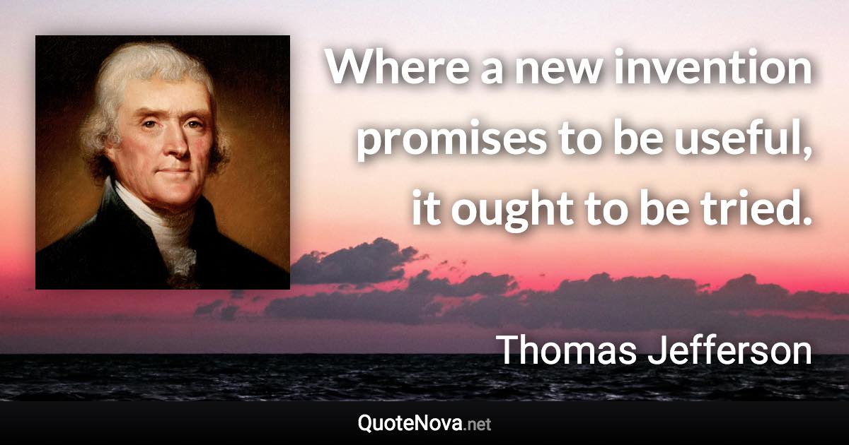 Where a new invention promises to be useful, it ought to be tried. - Thomas Jefferson quote