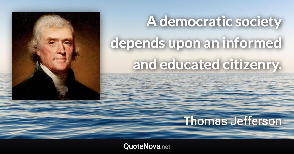 A democratic society depends upon an informed and educated citizenry. - Thomas Jefferson quote