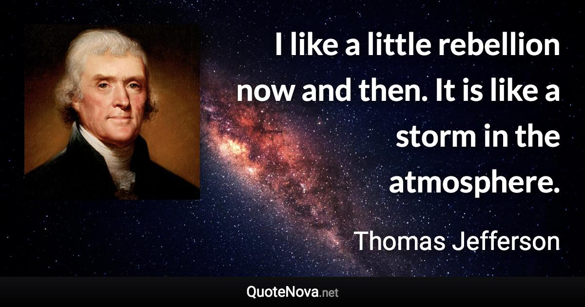 I like a little rebellion now and then. It is like a storm in the atmosphere. - Thomas Jefferson quote