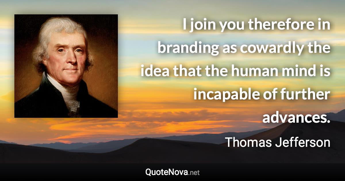 I join you therefore in branding as cowardly the idea that the human mind is incapable of further advances. - Thomas Jefferson quote