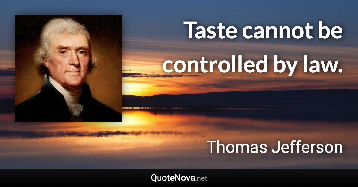 Taste cannot be controlled by law. - Thomas Jefferson quote