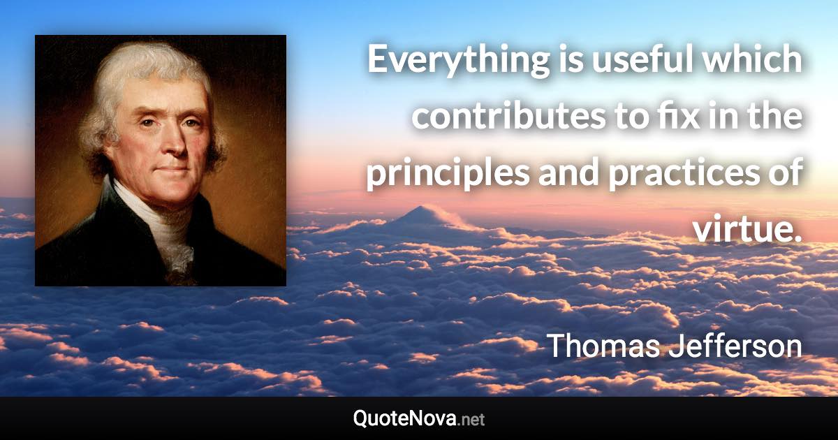 Everything is useful which contributes to fix in the principles and practices of virtue. - Thomas Jefferson quote