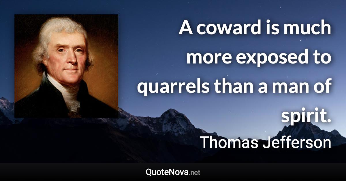 A coward is much more exposed to quarrels than a man of spirit. - Thomas Jefferson quote