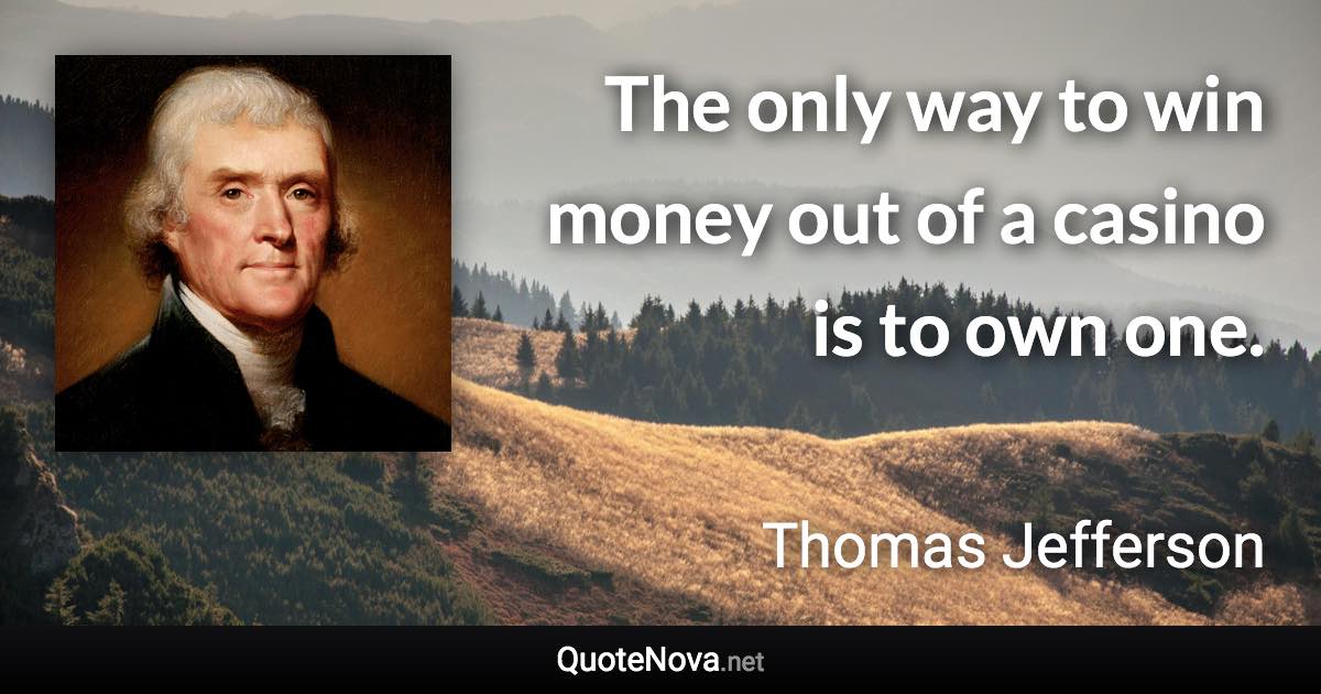 The only way to win money out of a casino is to own one. - Thomas Jefferson quote