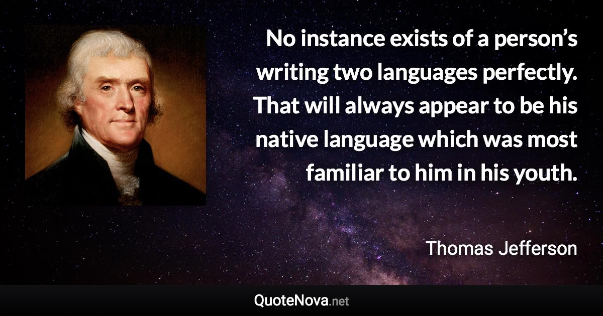 No instance exists of a person’s writing two languages perfectly. That will always appear to be his native language which was most familiar to him in his youth. - Thomas Jefferson quote