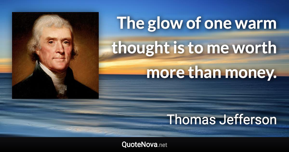 The glow of one warm thought is to me worth more than money. - Thomas Jefferson quote