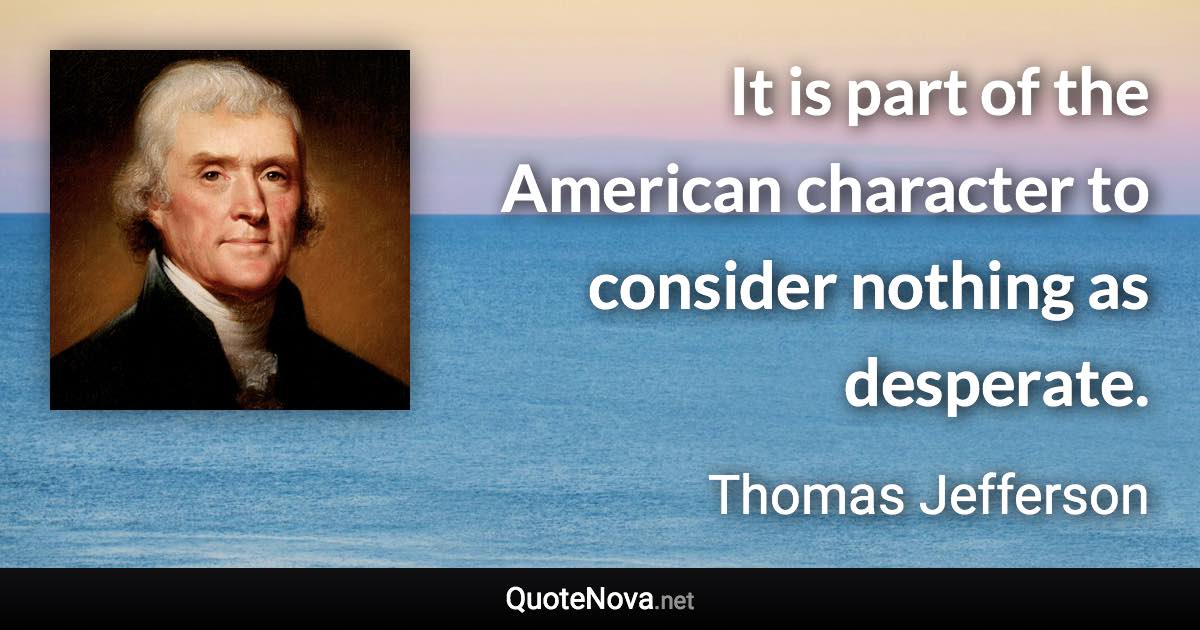 It is part of the American character to consider nothing as desperate. - Thomas Jefferson quote