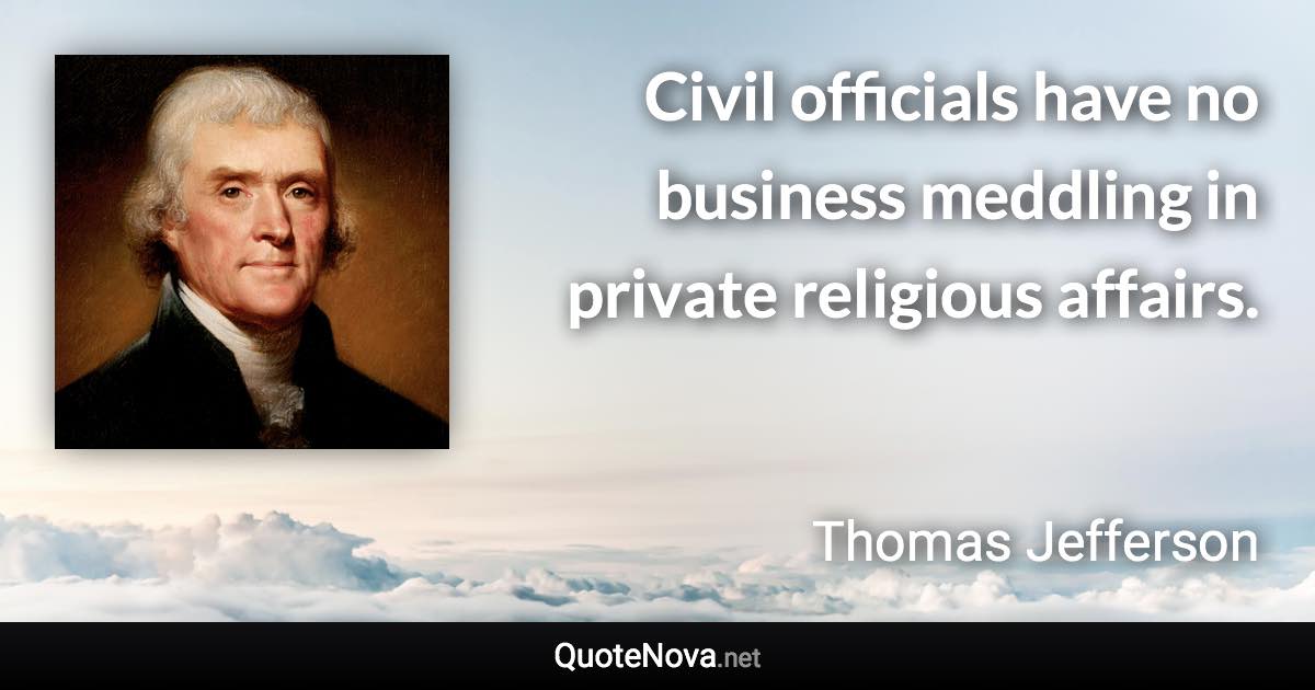 Civil officials have no business meddling in private religious affairs. - Thomas Jefferson quote