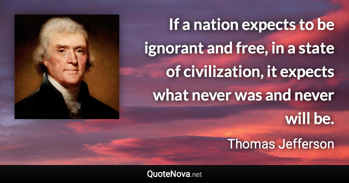 If a nation expects to be ignorant and free, in a state of civilization, it expects what never was and never will be. - Thomas Jefferson quote