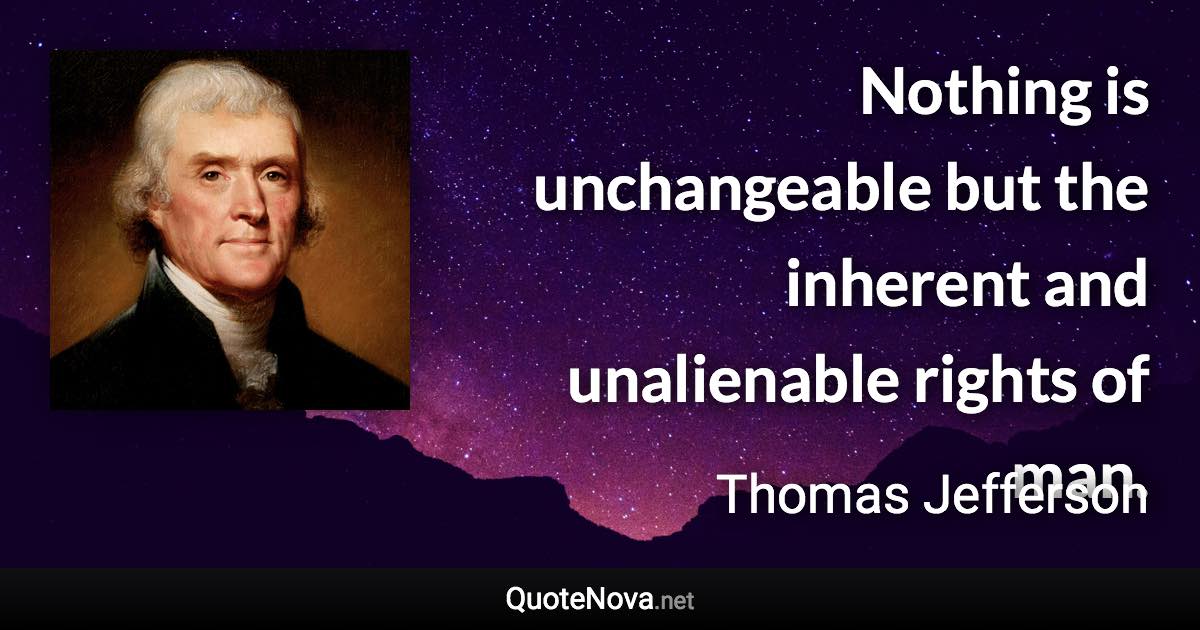 Nothing is unchangeable but the inherent and unalienable rights of man. - Thomas Jefferson quote