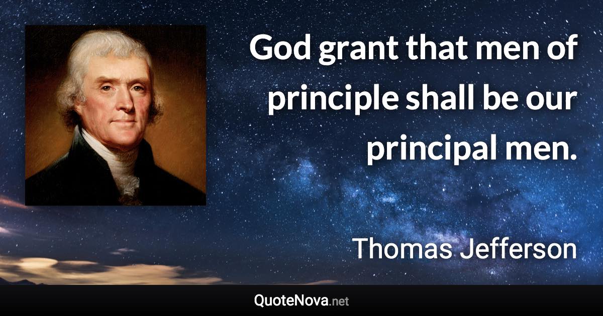 God grant that men of principle shall be our principal men. - Thomas Jefferson quote