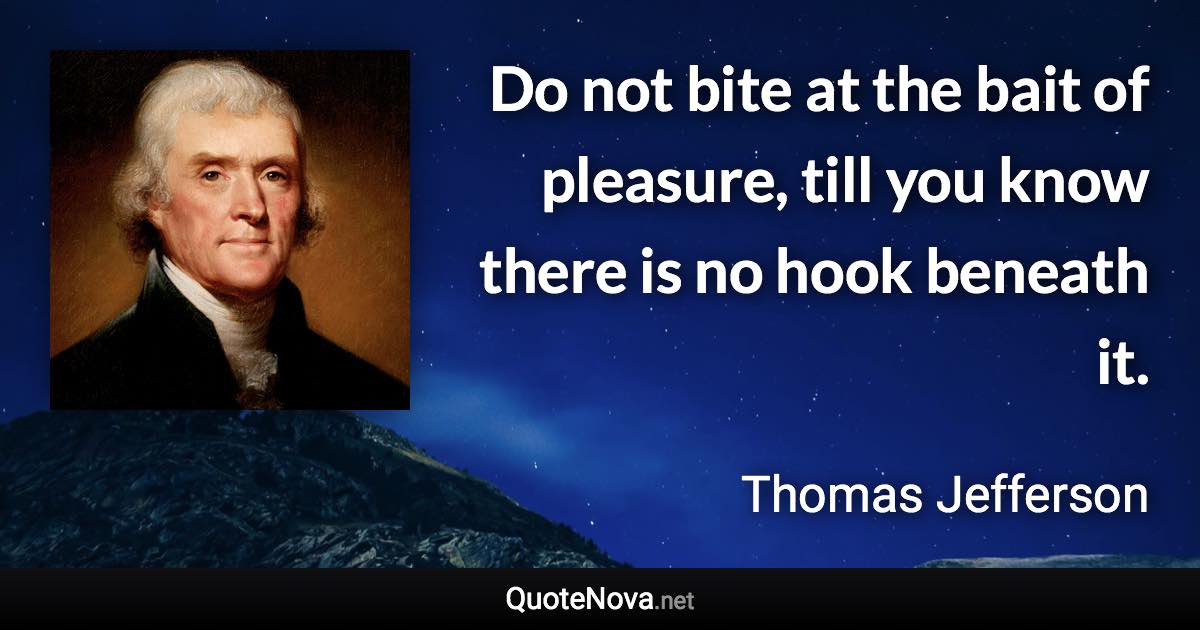 Do not bite at the bait of pleasure, till you know there is no hook beneath it. - Thomas Jefferson quote