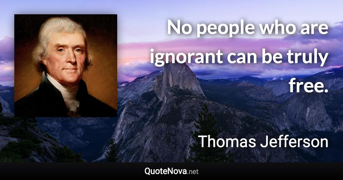 No people who are ignorant can be truly free. - Thomas Jefferson quote