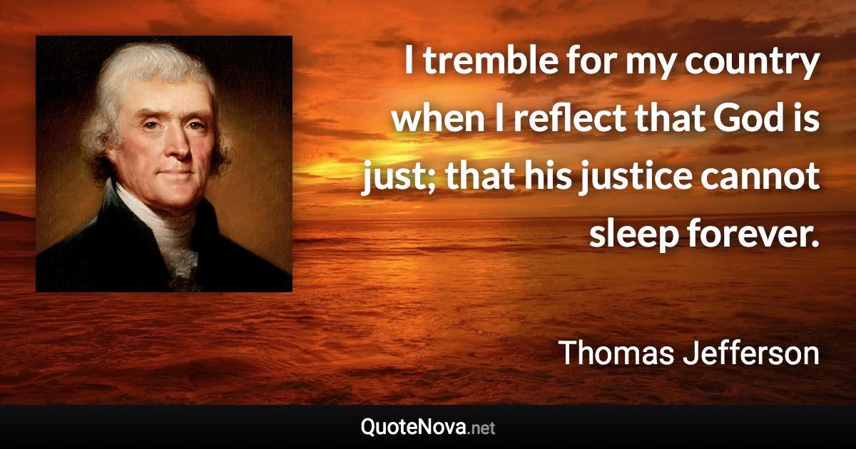 I tremble for my country when I reflect that God is just; that his justice cannot sleep forever. - Thomas Jefferson quote