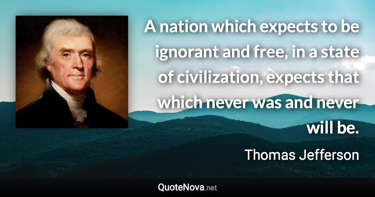 A nation which expects to be ignorant and free, in a state of civilization, expects that which never was and never will be. - Thomas Jefferson quote