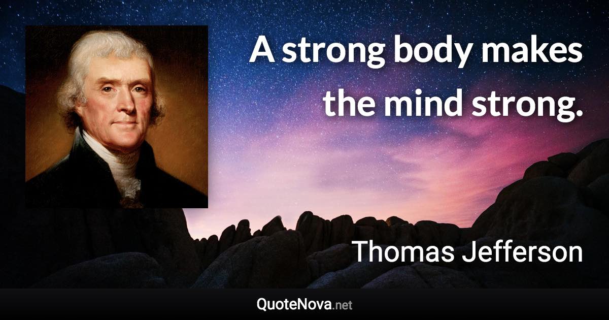 A strong body makes the mind strong. - Thomas Jefferson quote