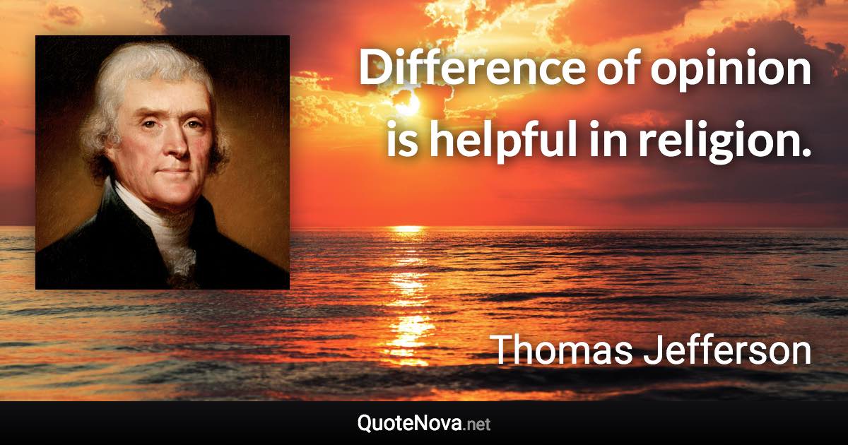 Difference of opinion is helpful in religion. - Thomas Jefferson quote