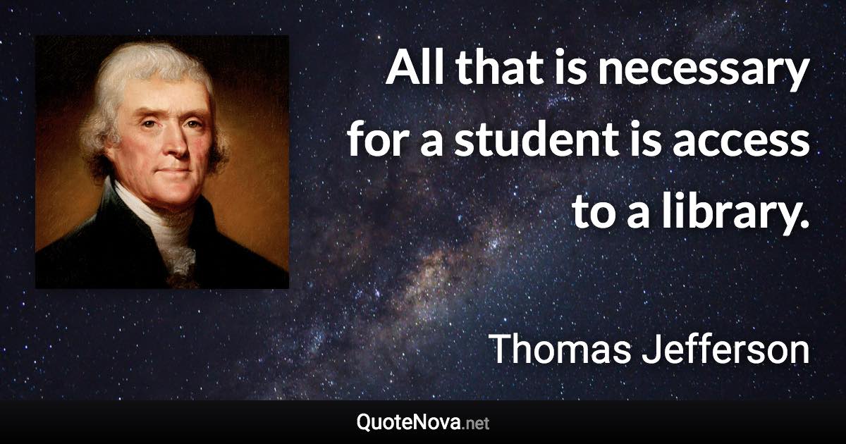 All that is necessary for a student is access to a library. - Thomas Jefferson quote