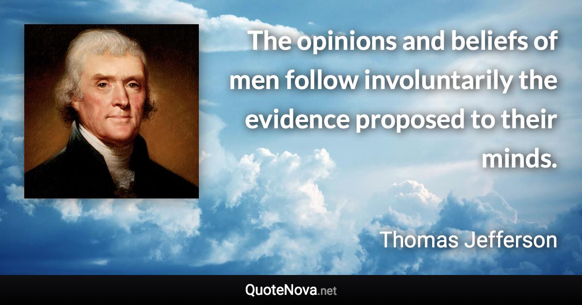 The opinions and beliefs of men follow involuntarily the evidence proposed to their minds. - Thomas Jefferson quote