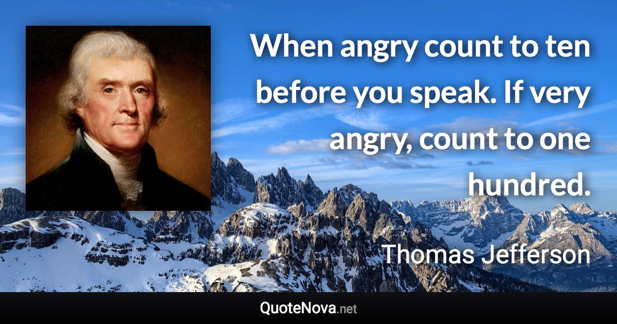 When angry count to ten before you speak. If very angry, count to one hundred. - Thomas Jefferson quote