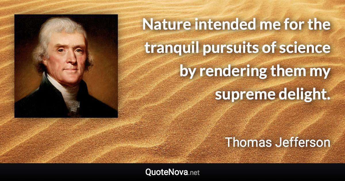 Nature intended me for the tranquil pursuits of science by rendering them my supreme delight. - Thomas Jefferson quote