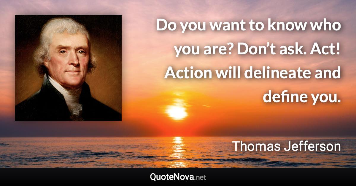 Do you want to know who you are? Don’t ask. Act! Action will delineate and define you. - Thomas Jefferson quote