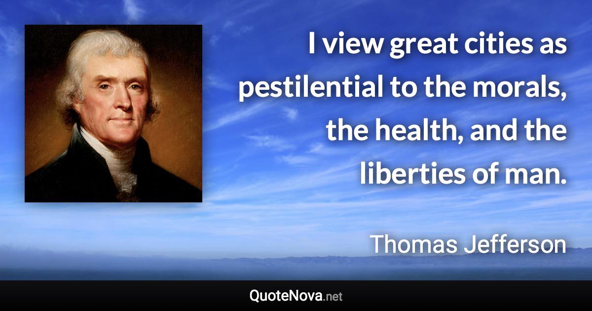 I view great cities as pestilential to the morals, the health, and the liberties of man. - Thomas Jefferson quote