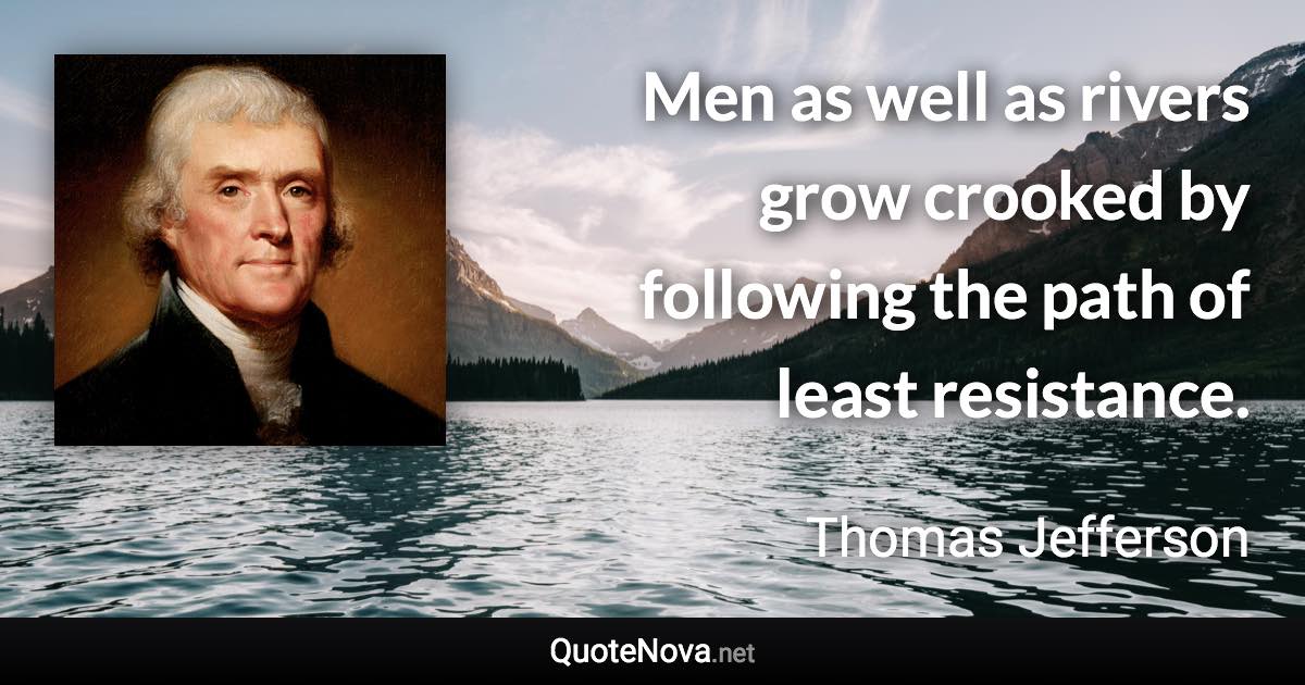 Men as well as rivers grow crooked by following the path of least resistance. - Thomas Jefferson quote