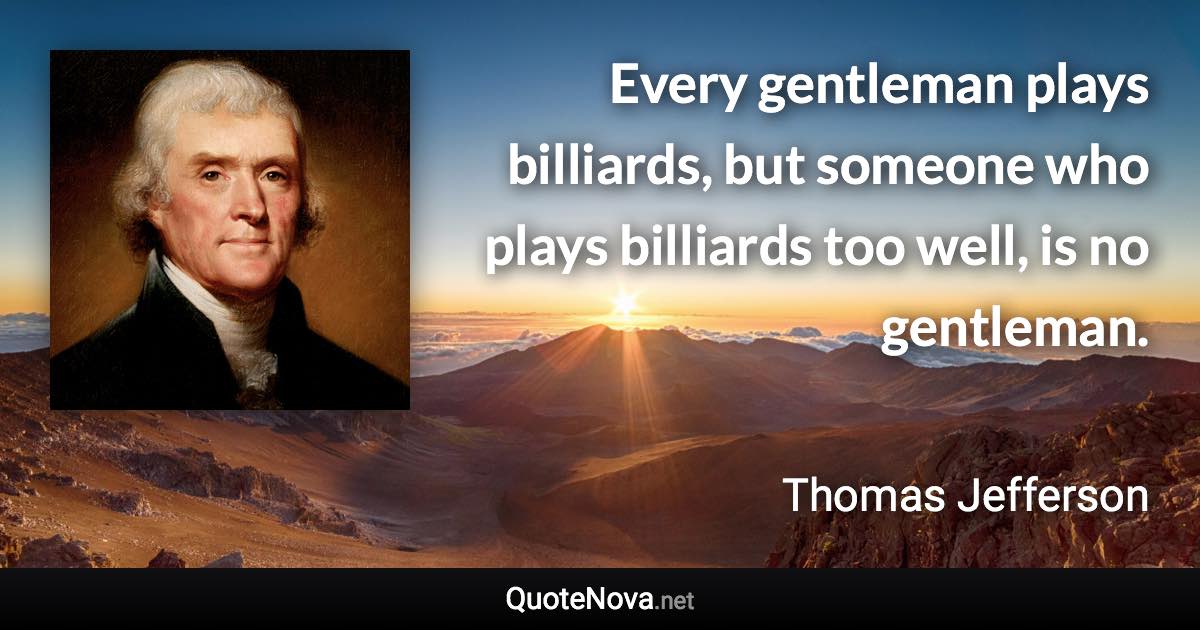 Every gentleman plays billiards, but someone who plays billiards too well, is no gentleman. - Thomas Jefferson quote