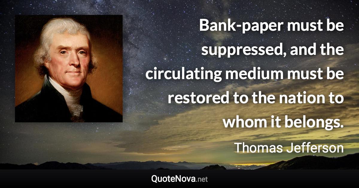 Bank-paper must be suppressed, and the circulating medium must be restored to the nation to whom it belongs. - Thomas Jefferson quote