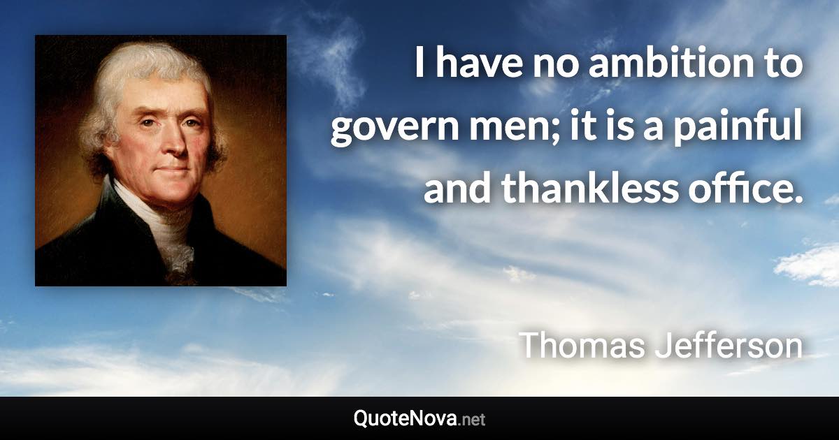 I have no ambition to govern men; it is a painful and thankless office. - Thomas Jefferson quote