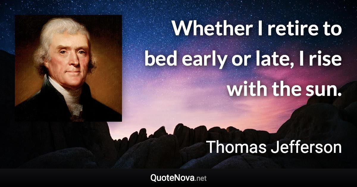 Whether I retire to bed early or late, I rise with the sun. - Thomas Jefferson quote